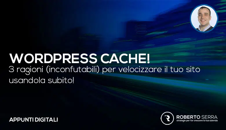 WordPress cache? 3 ragioni (inconfutabili) per iniziare ad usarla subito per velocizzare il tuo sito!