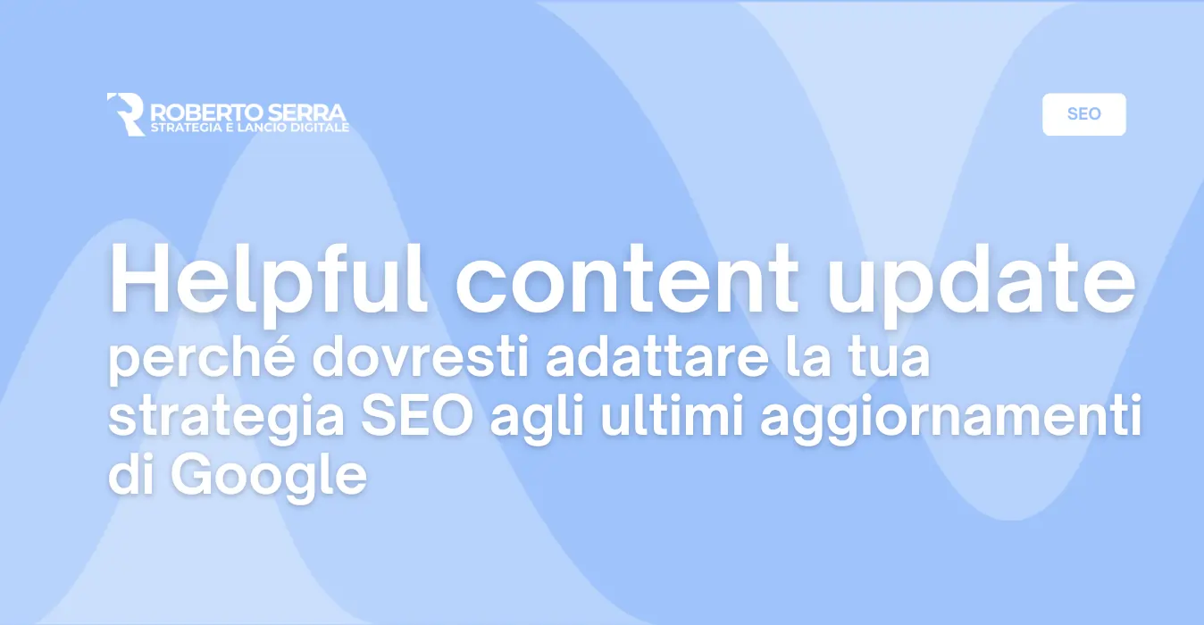 Helpful content update: perché dovresti adattare la tua strategia SEO agli ultimi aggiornamenti di Google